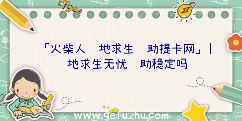 「火柴人绝地求生辅助提卡网」|绝地求生无忧辅助稳定吗